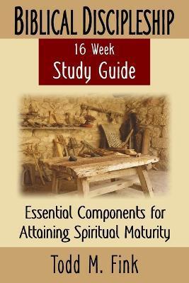 Biblical Discipleship Study Guide: Essential Components for Attaining Spiritual Maturity - Todd M. Fink