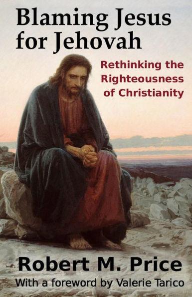 Blaming Jesus for Jehovah: Rethinking the Righteousness of Christianity - Valerie Tarico