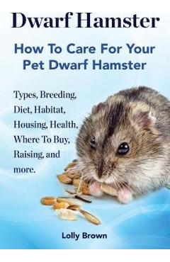 Coperta cărții 'Dwarf Hamster: Types, Breeding, Diet, Habitat, Housing, Health, Where To Buy, Raising, and more.. How To Care For Your'