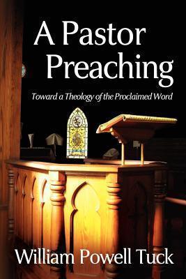 A Pastor Preaching: Toward a Theology of the Proclaimed Word - William Powell Tuck