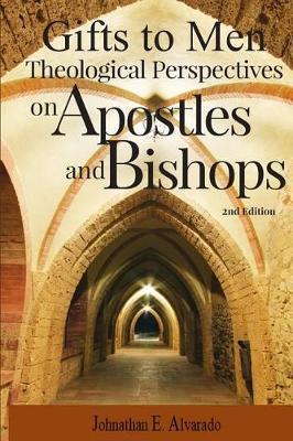 Gifts to Men: Theological Perspectives on Apostles and Bishops - Johnathan E. Alvarado