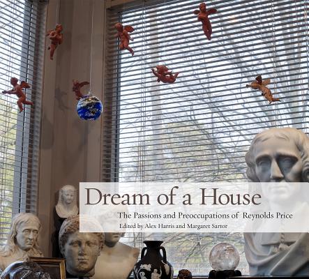 Dream of a House: The Passions and Preoccupations of Reynolds Price - Alex Harris