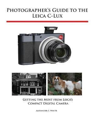 Photographer's Guide to the Leica C-Lux: Getting the Most from Leica's Compact Digital Camera - Alexander S. White