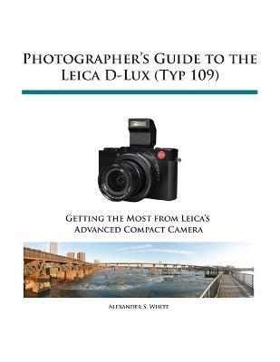 Photographer's Guide to the Leica D-Lux (Typ 109) - Alexander S. White