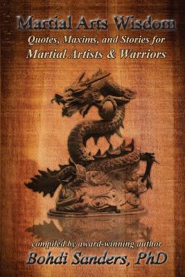 Martial Arts Wisdom: Quotes, Maxims, and Stories for Martial Artists and Warriors - Bohdi Sanders Ph. D.