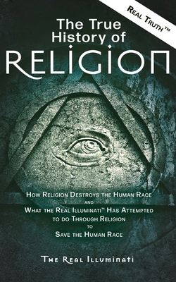 The True History of Religion: How Religion Destroys the Human Race and What the Real Illuminati(TM) Has Attempted to do Through Religion to Save the - Real Illuminati