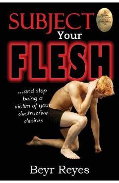 Coperta cărții 'Subject Your Flesh: And Stop Being a Victim of Your Destructive Desires - Beyr Reyes'