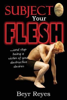 Coperta cărții 'Subject Your Flesh: And Stop Being a Victim of Your Destructive Desires - Beyr Reyes'