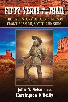 Fifty Years On the Trail: The True Story of John Y. Nelson, Frontiersman, Scout, and Guide - John Y. Nelson