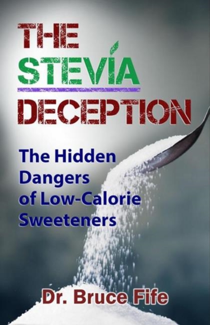 The Stevia Deception: The Hidden Dangers of Low-Calorie Sweeteners - Bruce Fife