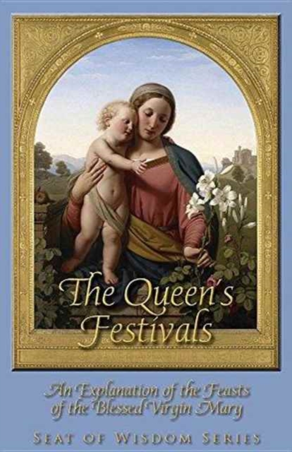 The Queen's Festivals: An Explanation of the Feasts of the Blessed Virgin Mary - Mother Mary St Peter