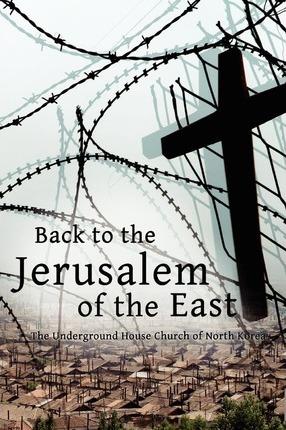 Back to the Jerusalem of the East: The Underground House Church of North Korea - Luther H. Martin