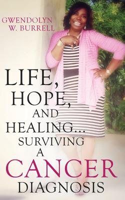 Life, Hope, and Healing...Surviving a Cancer Diagnosis - Gwendolyn W. Burrell