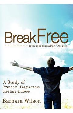 Coperta cărții 'Break Free from Your Sexual Past for Men; A Study of Freedom, Forgiveness, Healing and Hope - Barbara J. Wilson'