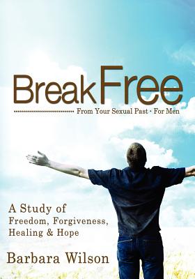 Break Free from Your Sexual Past for Men; A Study of Freedom, Forgiveness, Healing and Hope - Barbara J. Wilson