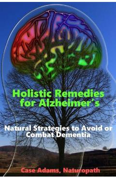 Coperta cărții 'Holistic Remedies for Alzheimer's: Natural Strategies to Avoid or Combat Dementia - Case Adams Naturopath'