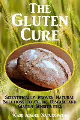 The Gluten Cure: Scientifically Proven Natural Solutions to Celiac Disease and Gluten Sensitivities - Case Adams Naturopath