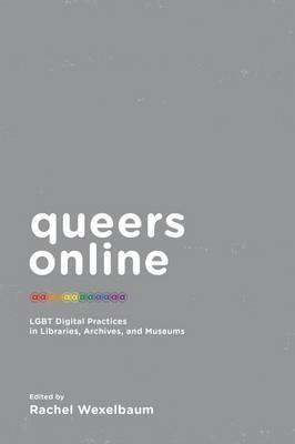 Queers Online: LGBT Digital Practices in Libraries, Archives, and Museums - Rachel Wexelbaum