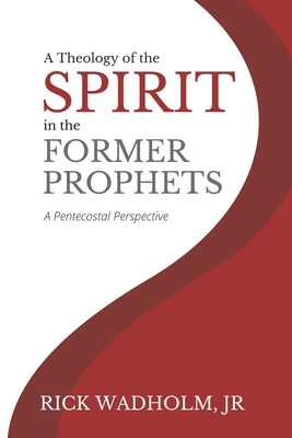 A Theology of the Spirit in the Former Prophets: A Pentecostal Perspective - Rick Wadholm Jr