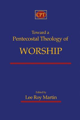 Toward a Pentecostal Theology of Worship - Lee Roy Martin