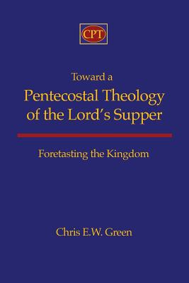 Toward a Pentecostal Theology of the Lord's Supper: Foretasting the Kingdom - Chris E. Green