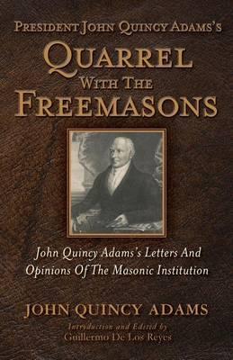 President John Quincy Adams's Quarrel With The Freemasons: John Quincy Adams's Letters And Opinions Of The Masonic Institution - Guillermo De Los Reyes