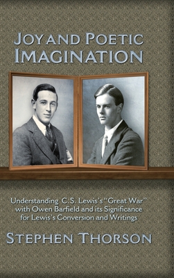 Joy and Poetic Imagination: Understanding C. S. Lewis's Great War with Owen Barfield and its Significance for Lewis's Conversion and Writings - Stephen Thorson