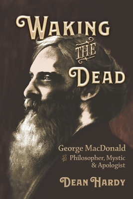 Waking the Dead: George MacDonald as Philosopher, Mystic, and Apologist - Dean Hardy