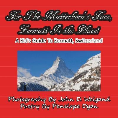 For The Matterhorn's Face, Zermatt Is The Place, A Kid's Guide To Zermatt, Switzerland - John D. Weigand