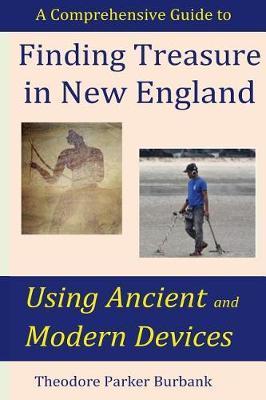 Finding Treasure in New England Using Ancient and Modern Devices: Discover Fortunes Metal Detectors Cannot Find - Theodore Parker Burbank