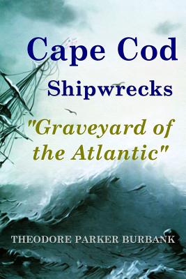 Cape Cod Shipwrecks: Graveyard of the Atlantic - Theodore Parker Burbank