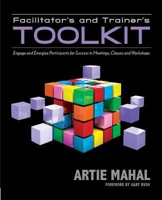 Facilitator's and Trainer's Toolkit: Engage and Energize Participants for Success in Meetings, Classes, and Workshops - Artie Mahal