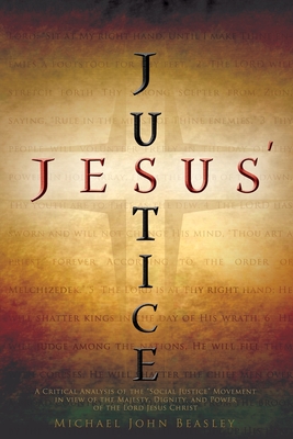 Jesus' Justice: A Critical Analysis of the Social Justice Movement in view of the Majesty, Dignity, and Power of the Lord Jesus Christ - Michael John Beasley