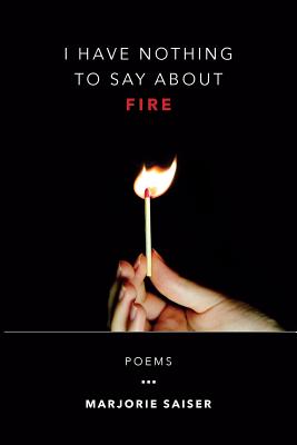 I Have Nothing to Say about Fire - Marjorie Saiser