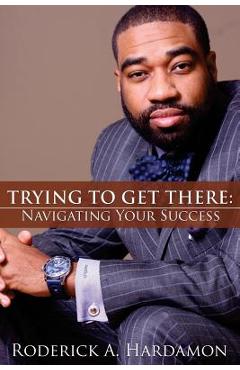 Coperta cărții 'Trying to Get There: Navigating Your Success - Roderick Akelo Hardamon'