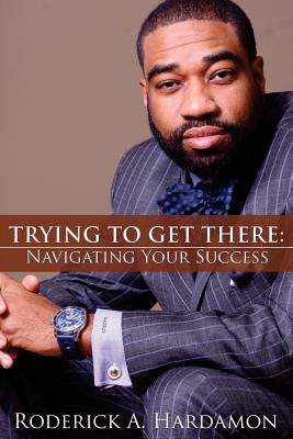 Coperta cărții 'Trying to Get There: Navigating Your Success - Roderick Akelo Hardamon'