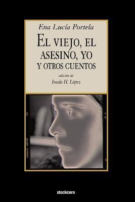 El Viejo, El Asesino, Yo, y Otros Cuentos - Ena Lucia Portela