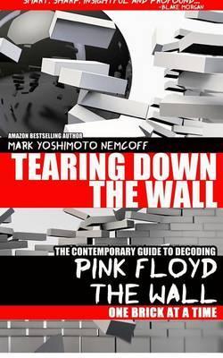 Tearing Down The Wall: The Contemporary Guide to Decoding Pink Floyd - The Wall One Brick at a Time - Mark Yoshimoto Nemcoff