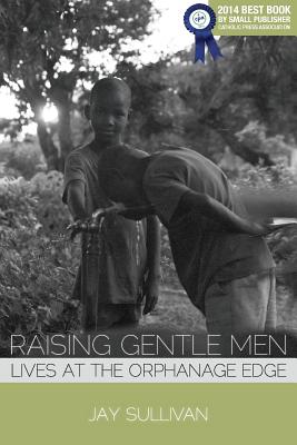 Raising Gentle Men: Lives at the Orphanage Edge - Jay Sullivan