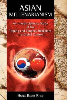 Asian Millenarianism: An Interdisciplinary Study of the Taiping and Tonghak Rebellions in a Global Context - Hong Beom Rhee