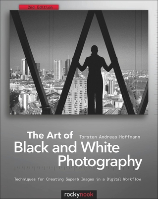 The Art of Black and White Photography: Techniques for Creating Superb Images in a Digital Workflow - Torsten Andreas Hoffmann