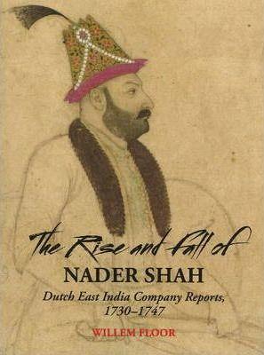 The Rise and Fall of Nader Shah: Dutch East India Company Reports, 1730-1747 - Willem M. Floor