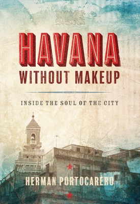 Havana Without Makeup: Inside the Soul of the City - Herman Portocarero