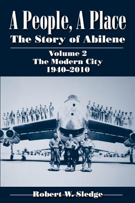 A People, a Place: The Story of Abilene, Volume 2: The Modern City, 1940-2010 - Robert W. Sledge