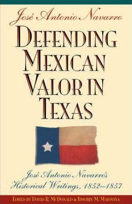 Defending Mexican Valor in Texas: Jose Antonio Navarro's Historical Writings, 1853--1857 - Jose A. Navarro