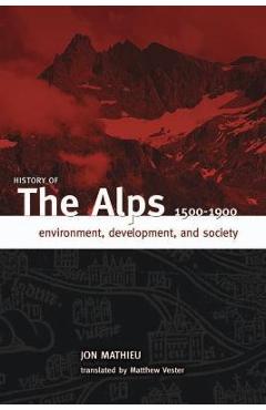 Poza produsului History of the Alps, 1500 - 1900: Environment, Development, and Society - Jon Mathieu
