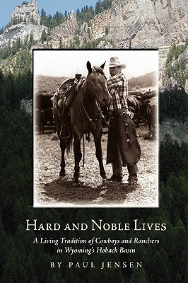 Hard and Noble Lives: A Living Tradition of Cowboys and Ranchers in Wyoming's Hoback Basin - Paul Jensen