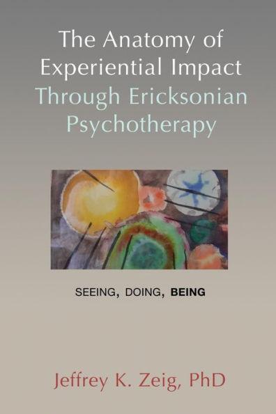 The Anatomy of Experiential Impact Through Ericksonian Psychotherapy: Seeing, Doing, Being - Jeffrey K. Zeig