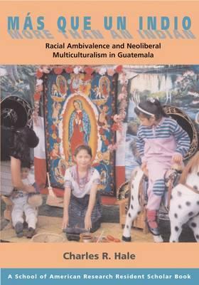 Más Que Un Indio (More Than an Indian): Racial Ambivalence and Neoliberal Multiculturalism in Guatemala - Charles R. Hale