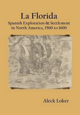 La Florida: Spanish Exploration & Settlement of North America,1500 to 1600 - Aleck Loker